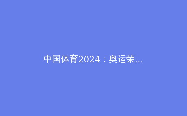中国体育2024：奥运荣耀与产业升级的双重奏